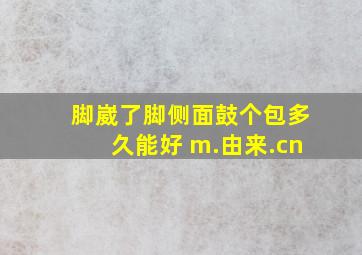 脚崴了脚侧面鼓个包多久能好 m.由来.cn